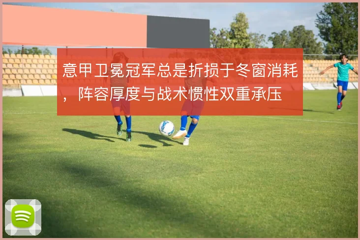 意甲卫冕冠军总是折损于冬窗消耗,阵容厚度与战术惯性双重承压