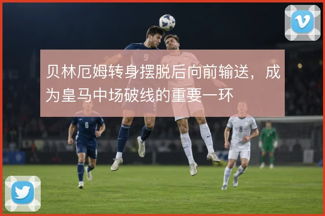 贝林厄姆转身摆脱后向前输送,成为皇马中场破线的重要一环