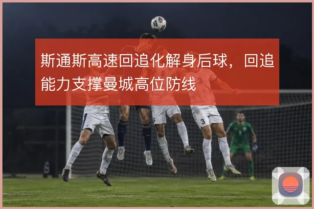 斯通斯高速回追化解身后球，回追能力支撑曼城高位防线