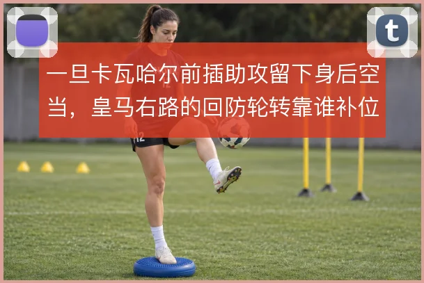一旦卡瓦哈尔前插助攻留下身后空当,皇马右路的回防轮转靠谁补位