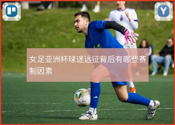 女足亚洲杯球迷远征背后有哪些赛制因素