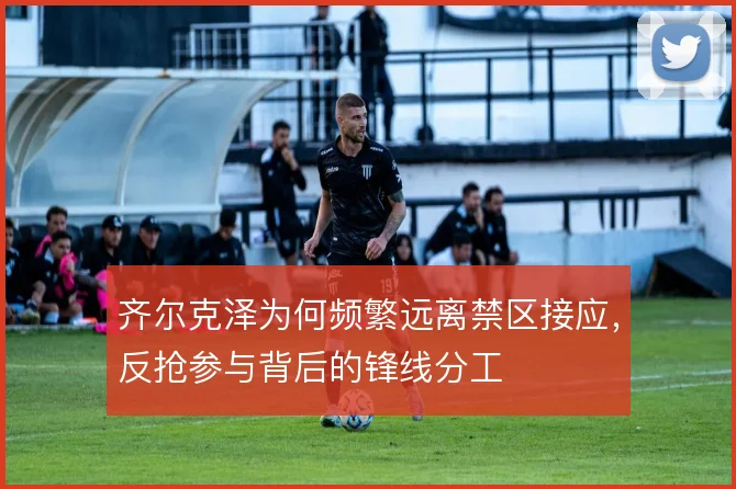 齐尔克泽为何频繁远离禁区接应,反抢参与背后的锋线分工