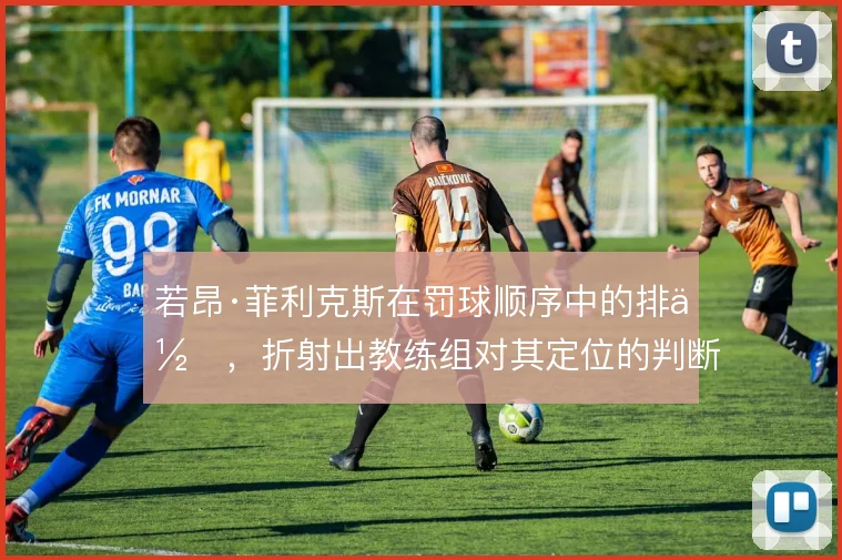 若昂·菲利克斯在罚球顺序中的排位，折射出教练组对其定位的判断