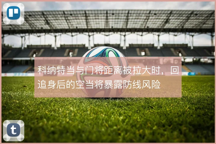 科纳特当与门将距离被拉大时,回追身后的空当将暴露防线风险