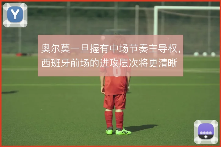 奥尔莫一旦握有中场节奏主导权，西班牙前场的进攻层次将更清晰
