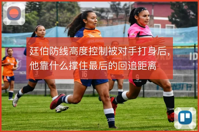 廷伯防线高度控制被对手打身后,他靠什么撑住最后的回追距离