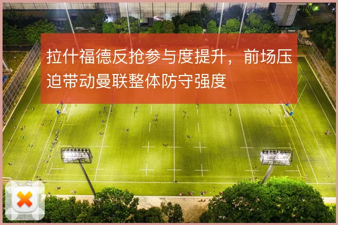 拉什福德反抢参与度提升,前场压迫带动曼联整体防守强度