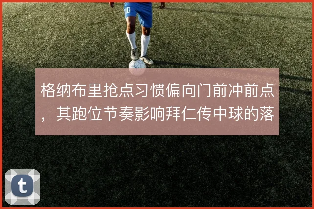 格纳布里抢点习惯偏向门前冲前点,其跑位节奏影响拜仁传中球的落点选择