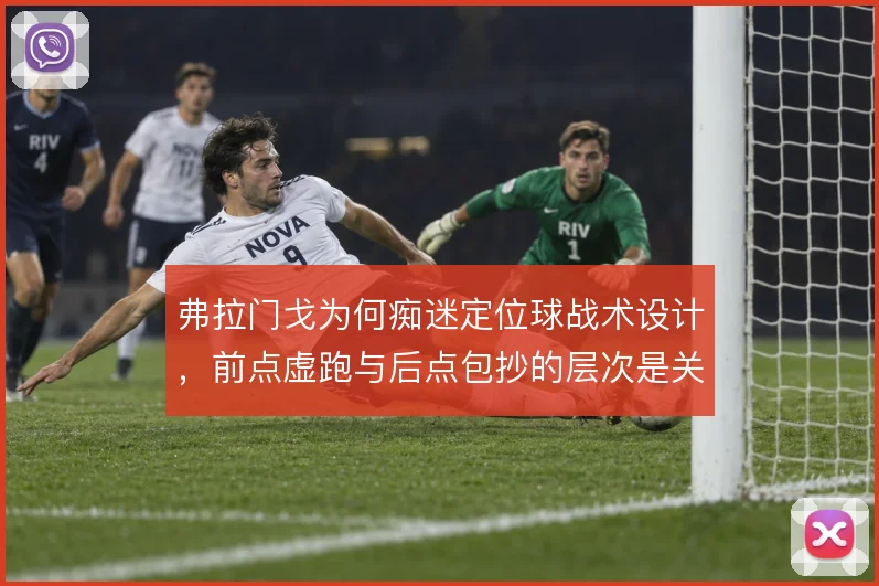 弗拉门戈为何痴迷定位球战术设计,前点虚跑与后点包抄的层次是关键