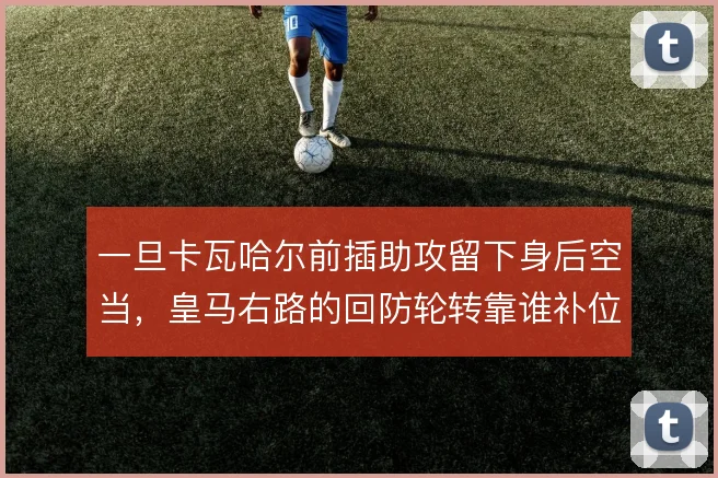 一旦卡瓦哈尔前插助攻留下身后空当，皇马右路的回防轮转靠谁补位