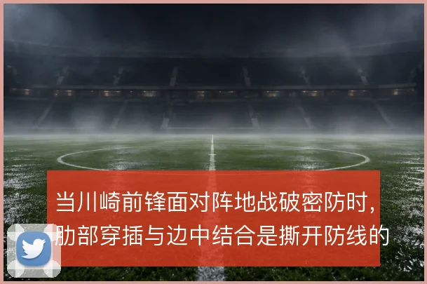 当川崎前锋面对阵地战破密防时,肋部穿插与边中结合是撕开防线的手段