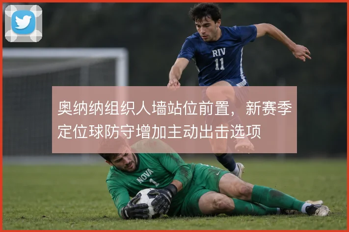 奥纳纳组织人墙站位前置,新赛季定位球防守增加主动出击选项