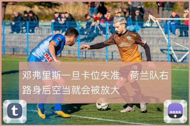 邓弗里斯一旦卡位失准，荷兰队右路身后空当就会被放大