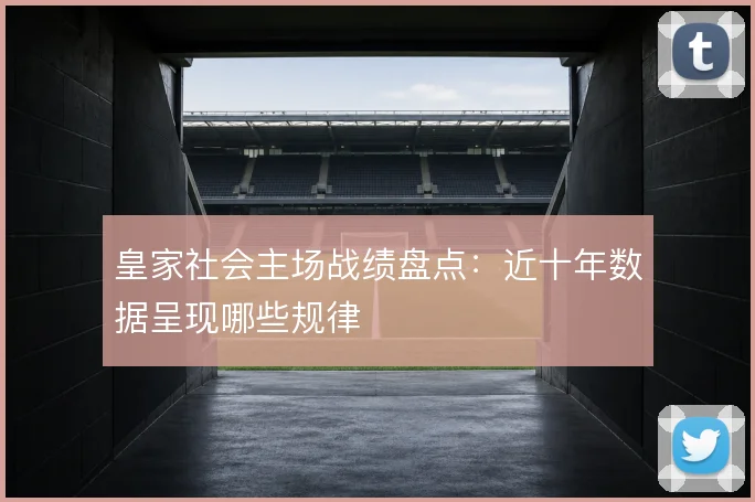皇家社会主场战绩盘点:近十年数据呈现哪些规律