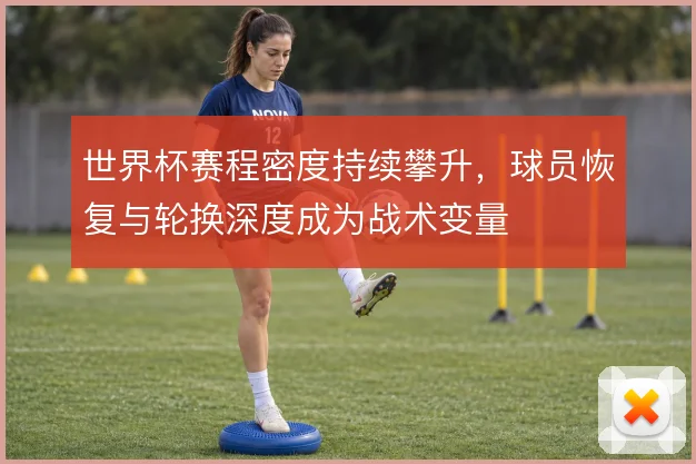 世界杯赛程密度持续攀升,球员恢复与轮换深度成为战术变量