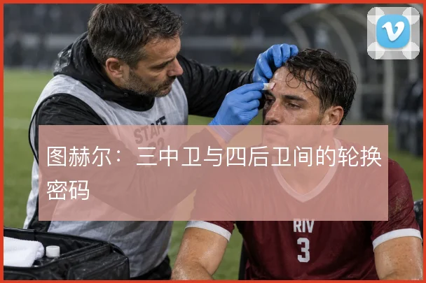 图赫尔：三中卫与四后卫间的轮换密码