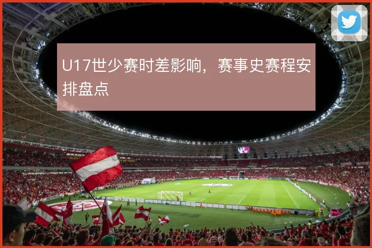 U17世少赛时差影响,赛事史赛程安排盘点