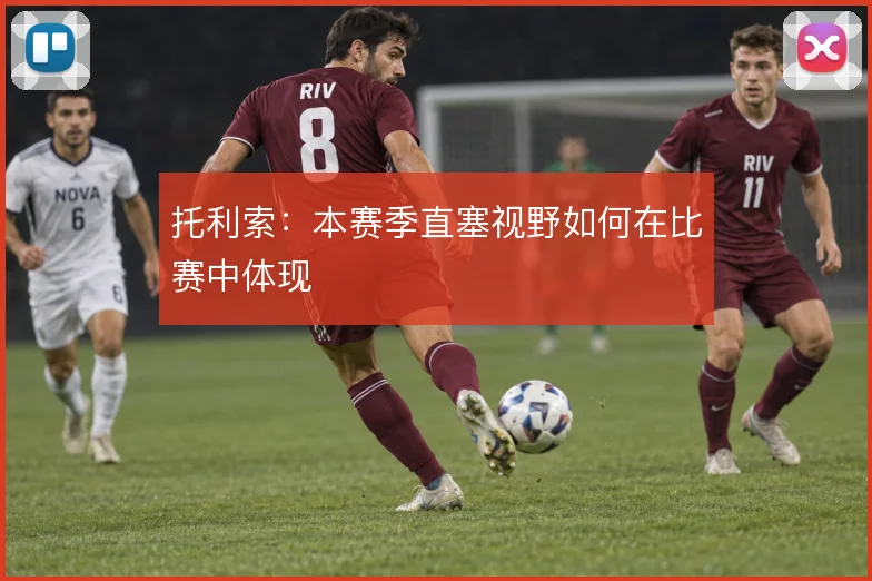 托利索：本赛季直塞视野如何在比赛中体现