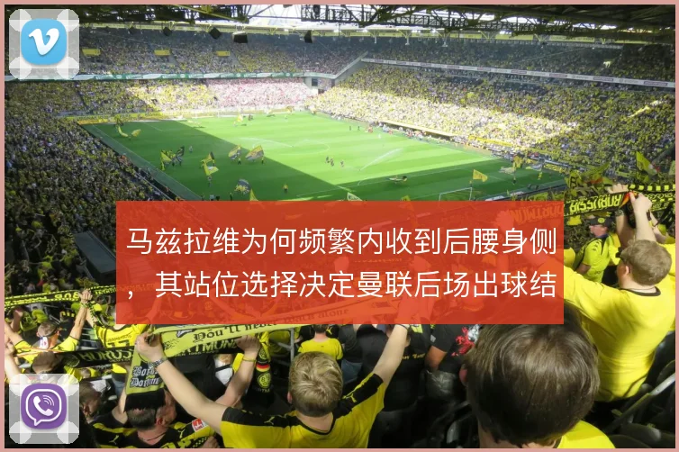 马兹拉维为何频繁内收到后腰身侧，其站位选择决定曼联后场出球结构