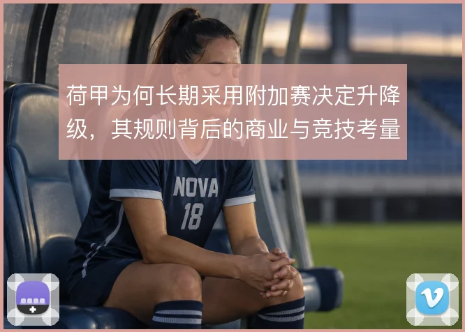 荷甲为何长期采用附加赛决定升降级,其规则背后的商业与竞技考量