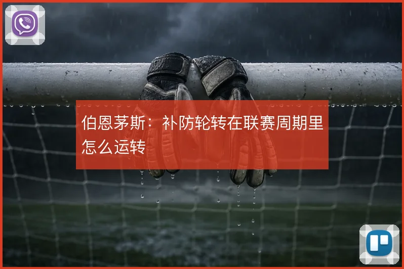 伯恩茅斯：补防轮转在联赛周期里怎么运转