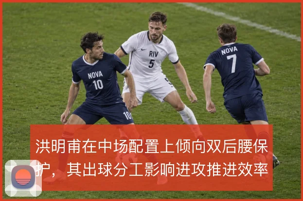 洪明甫在中场配置上倾向双后腰保护，其出球分工影响进攻推进效率