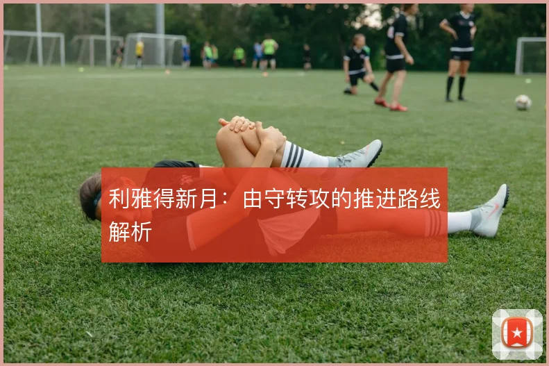 利雅得新月：由守转攻的推进路线解析