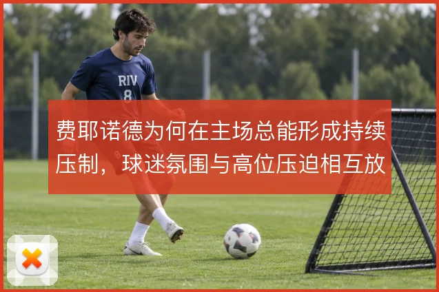 费耶诺德为何在主场总能形成持续压制，球迷氛围与高位压迫相互放大
