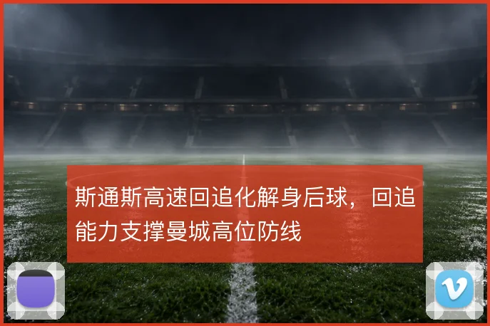 斯通斯高速回追化解身后球，回追能力支撑曼城高位防线