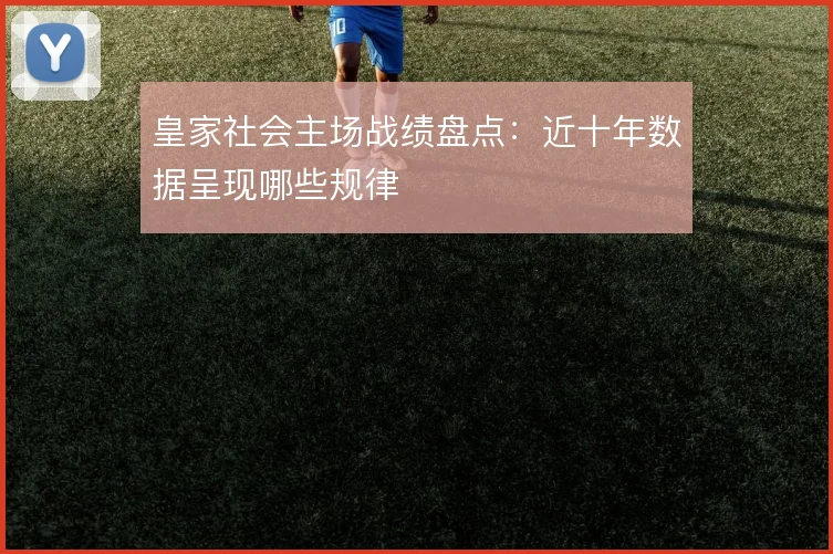 皇家社会主场战绩盘点:近十年数据呈现哪些规律