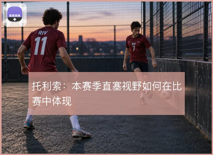 托利索：本赛季直塞视野如何在比赛中体现