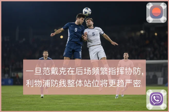 一旦范戴克在后场频繁指挥协防,利物浦防线整体站位将更趋严密