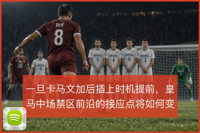 一旦卡马文加后插上时机提前,皇马中场禁区前沿的接应点将如何变化