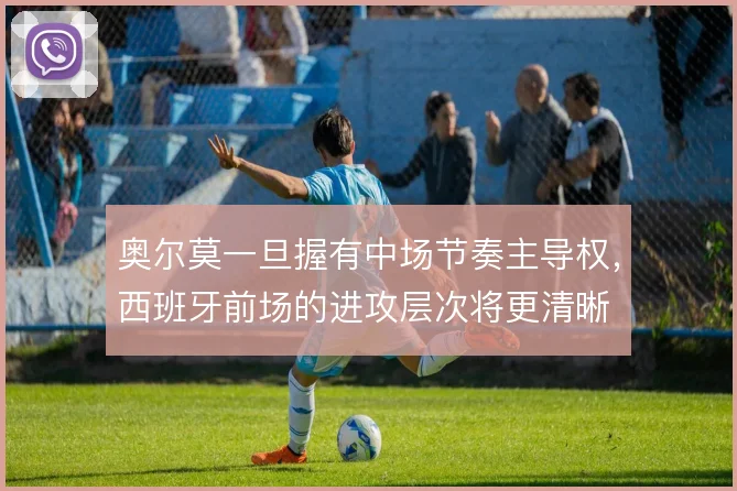 奥尔莫一旦握有中场节奏主导权，西班牙前场的进攻层次将更清晰