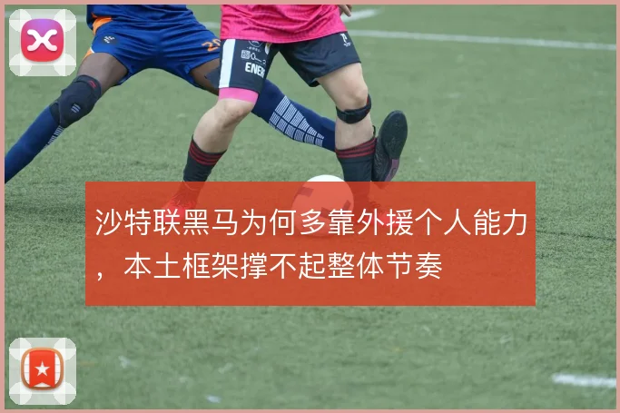 沙特联黑马为何多靠外援个人能力，本土框架撑不起整体节奏