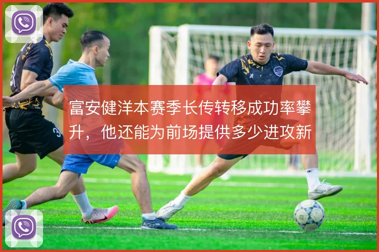 富安健洋本赛季长传转移成功率攀升，他还能为前场提供多少进攻新维度