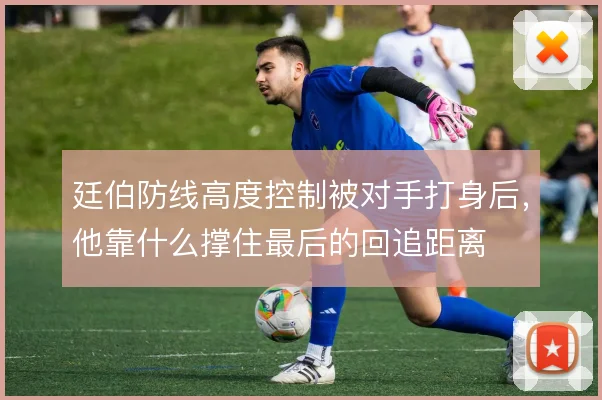 廷伯防线高度控制被对手打身后,他靠什么撑住最后的回追距离