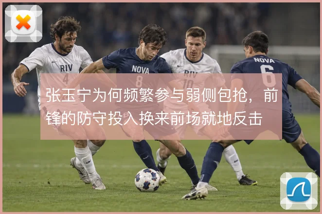 张玉宁为何频繁参与弱侧包抢，前锋的防守投入换来前场就地反击