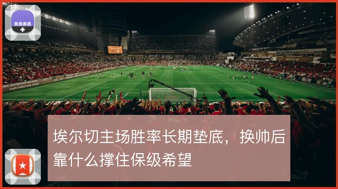 埃尔切主场胜率长期垫底,换帅后靠什么撑住保级希望