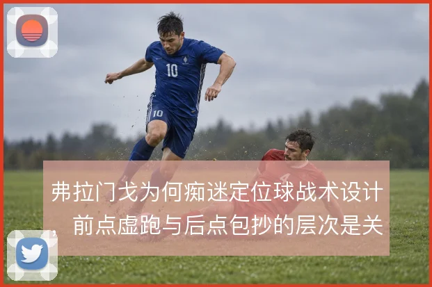 弗拉门戈为何痴迷定位球战术设计,前点虚跑与后点包抄的层次是关键