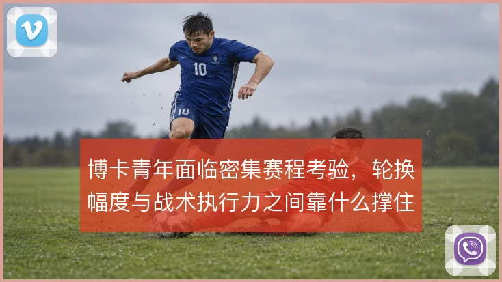 博卡青年面临密集赛程考验，轮换幅度与战术执行力之间靠什么撑住