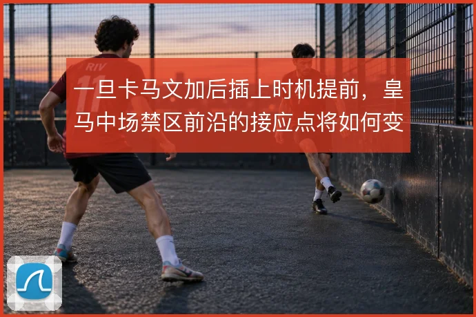 一旦卡马文加后插上时机提前,皇马中场禁区前沿的接应点将如何变化